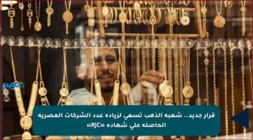 قرار جديد.. شعبة الذهب تسعى لزيادة عدد الشركات المصرية الحاصلة على شهادة «RJC»